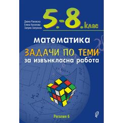 Задачи по теми за извънкласна работа по математика за 5.-8. клас, издателство Регалия 6, автори Диана Раковска, Елена Киселова, Запрян Запрянов