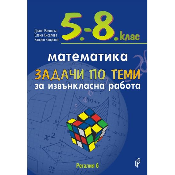 Задачи по теми за извънкласна работа по математика за 5.-8. клас, издателство Регалия 6, автори Диана Раковска, Елена Киселова, Запрян Запрянов