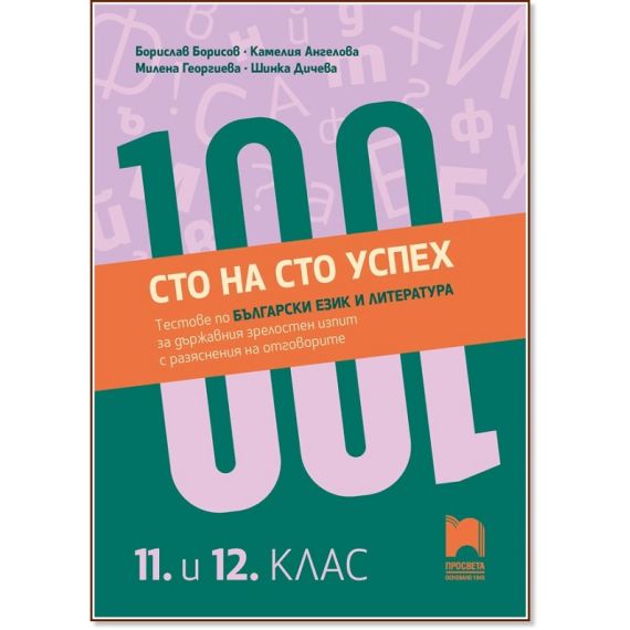 ​​Сто на сто успех! Tестове по български език и литература за държавен зрелостен изпит с разяснения на отговорите. 11. – 12. клас на издателство Просвета с автори Борислав Борисов, Камелия Ангелова, Милена Георгиева, Шинка Дичева
